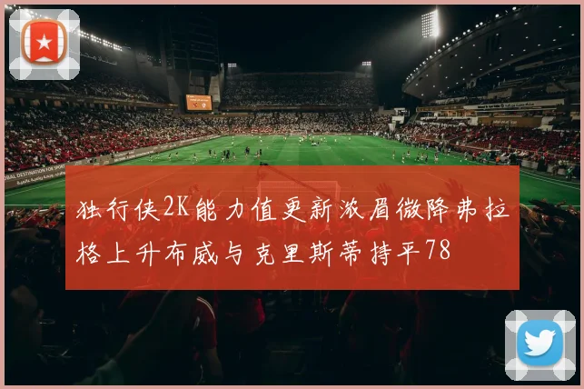 独行侠2K能力值更新浓眉微降弗拉格上升布威与克里斯蒂持平78