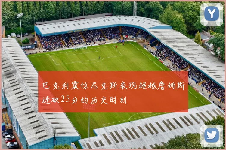 巴克利震惊尼克斯表现超越詹姆斯连砍25分的历史时刻