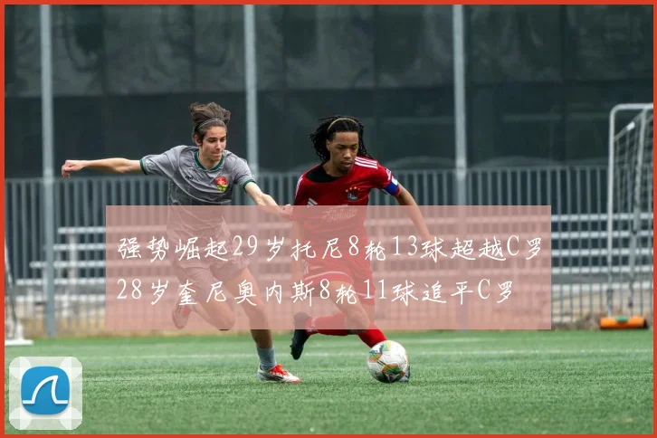 强势崛起29岁托尼8轮13球超越C罗28岁奎尼奥内斯8轮11球追平C罗