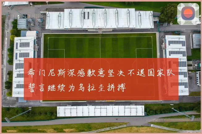 希门尼斯深感歉意坚决不退国家队誓言继续为乌拉圭拼搏