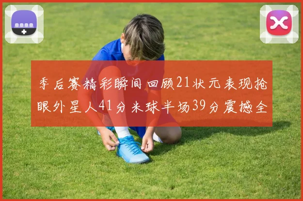 季后赛精彩瞬间回顾21状元表现抢眼外星人41分米球半场39分震撼全场