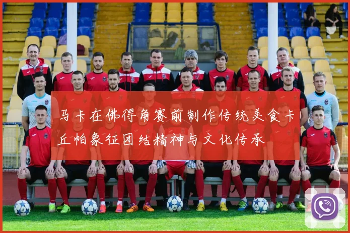 马卡在佛得角赛前制作传统美食卡丘帕象征团结精神与文化传承