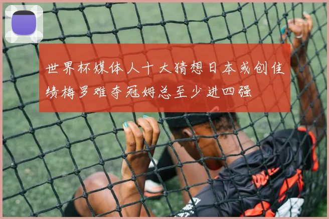 世界杯媒体人十大猜想日本或创佳绩梅罗难夺冠姆总至少进四强