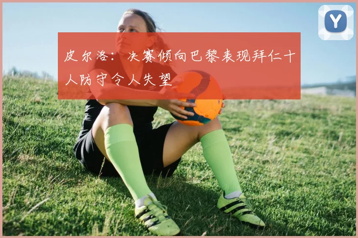 皮尔洛：决赛倾向巴黎表现拜仁十人防守令人失望
