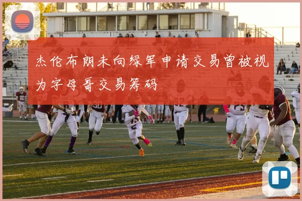 杰伦布朗未向绿军申请交易曾被视为字母哥交易筹码