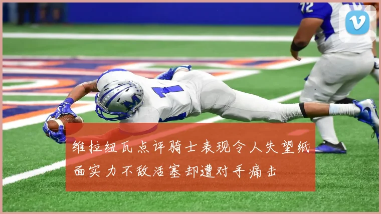 维拉纽瓦点评骑士表现令人失望纸面实力不敌活塞却遭对手痛击