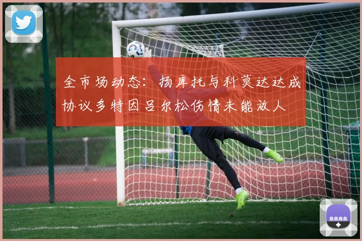 全市场动态：扬库托与科莫达达成协议多特因吕尔松伤情未能放人