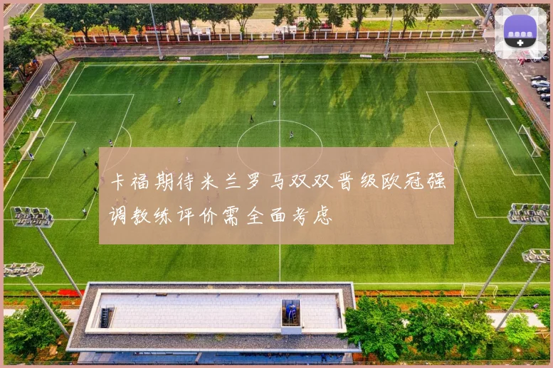 卡福期待米兰罗马双双晋级欧冠强调教练评价需全面考虑