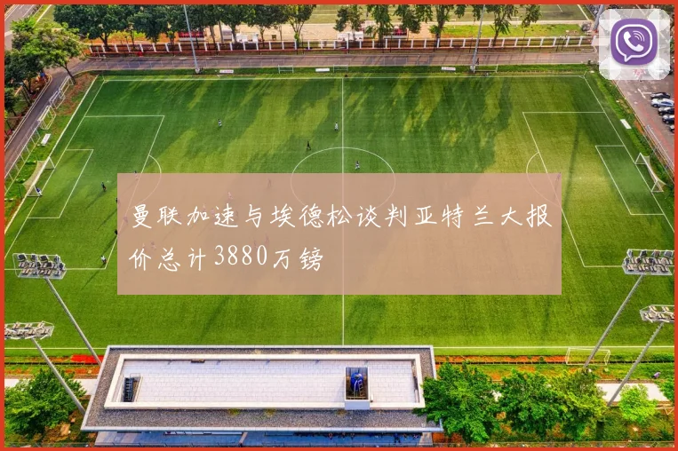 曼联加速与埃德松谈判亚特兰大报价总计3880万镑