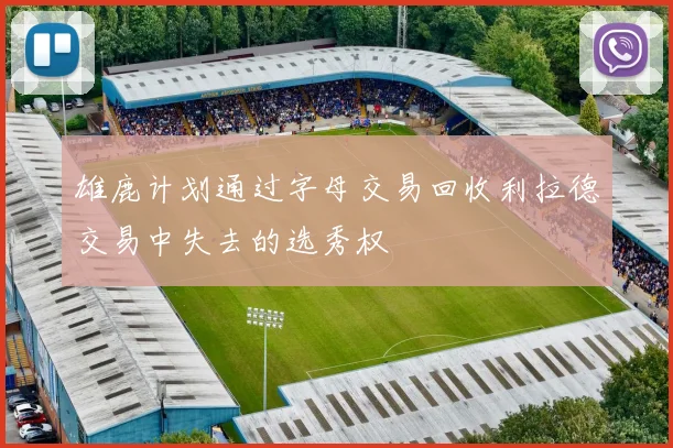 雄鹿计划通过字母交易回收利拉德交易中失去的选秀权