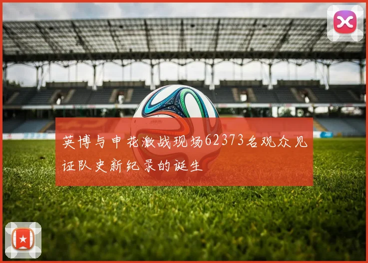 英博与申花激战现场62373名观众见证队史新纪录的诞生