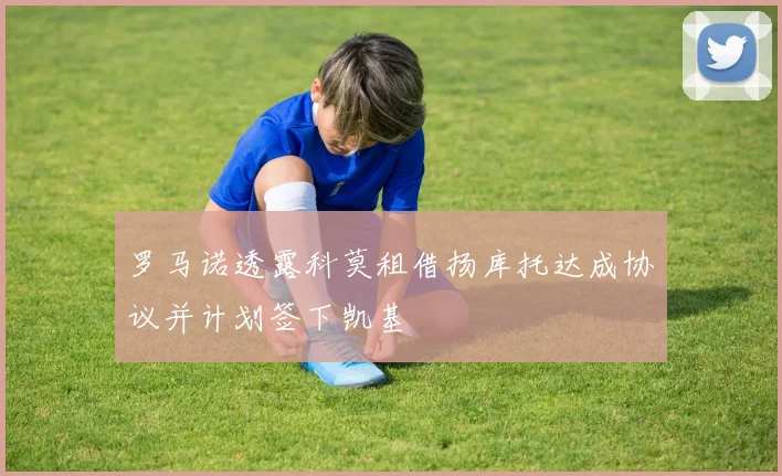 罗马诺透露科莫租借扬库托达成协议并计划签下凯基