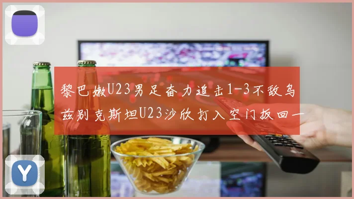 黎巴嫩U23男足奋力追击1-3不敌乌兹别克斯坦U23沙欣打入空门扳回一城