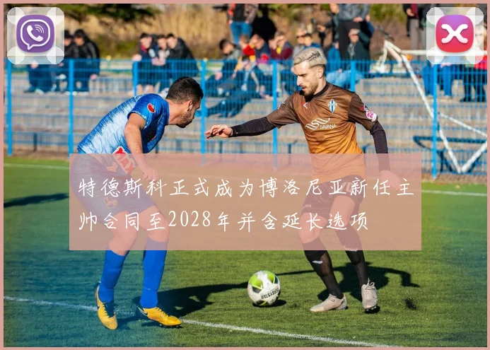 特德斯科正式成为博洛尼亚新任主帅合同至2028年并含延长选项