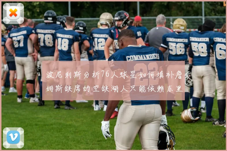 波尼利斯分析76人球星如何填补詹姆斯缺席的空缺湖人只能依赖东里表现