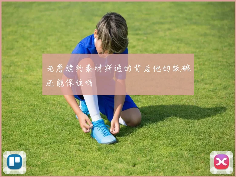 老詹续约泰特斯通的背后他的饭碗还能保住吗