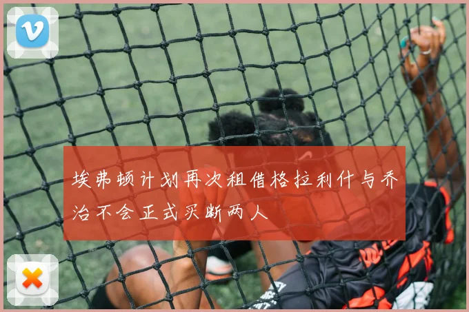 埃弗顿计划再次租借格拉利什与乔治不会正式买断两人