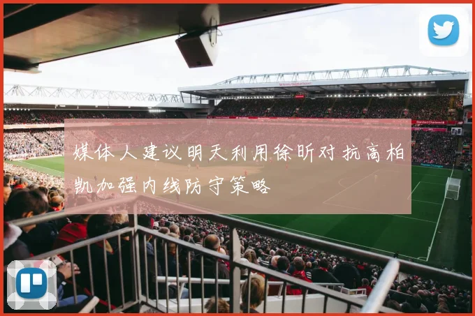 媒体人建议明天利用徐昕对抗高柏凯加强内线防守策略
