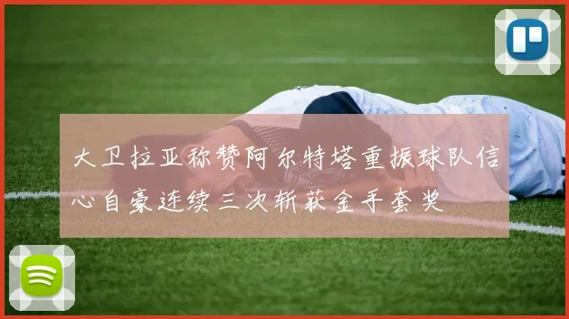 大卫拉亚称赞阿尔特塔重振球队信心自豪连续三次斩获金手套奖