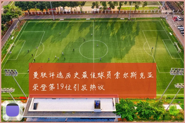 曼联评选历史最佳球员索尔斯克亚荣登第19位引发热议