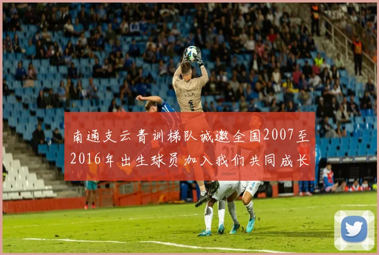 南通支云青训梯队诚邀全国2007至2016年出生球员加入我们共同成长