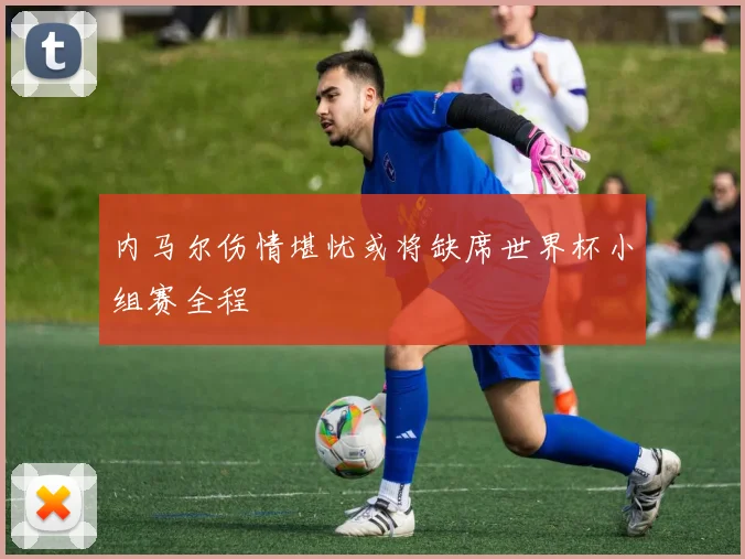 内马尔伤情堪忧或将缺席世界杯小组赛全程