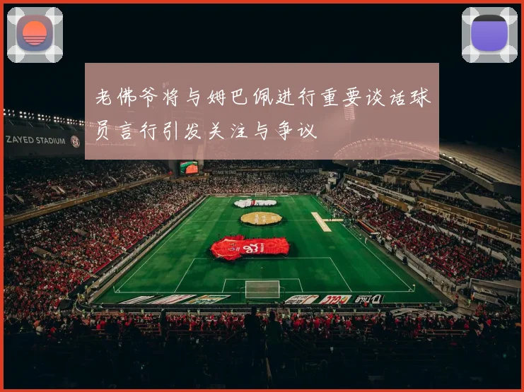 老佛爷将与姆巴佩进行重要谈话球员言行引发关注与争议