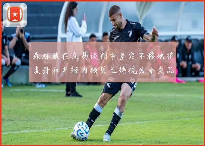 森林狼在交易谈判中坚定不移地将麦丹和年轻内线贝兰热视为非卖品